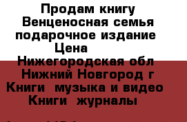 Продам книгу “Венценосная семья“ подарочное издание › Цена ­ 800 - Нижегородская обл., Нижний Новгород г. Книги, музыка и видео » Книги, журналы   